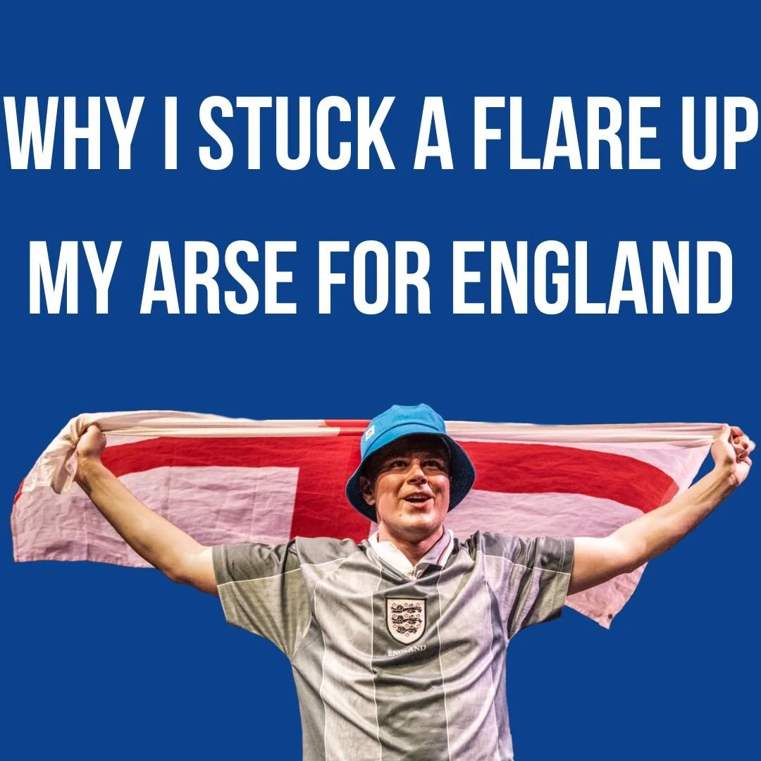 WHY I STUCK A FLARE UP MY ARSE FOR ENGLAND